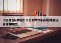 印度电信区块链公司怎么样知乎[印度电信运营商有哪些]