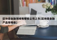 区块链金融领域有哪些公司上市[区块链金融产品有哪些]
