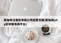 新加坡注册区块链公司经营范围[新加坡ydy区块链电商平台]