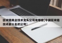 区块链央企技术龙头公司有哪些[中国区块链技术前十名的公司]