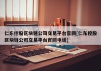 仁东控股区块链公司交易平台官网[仁东控股区块链公司交易平台官网电话]