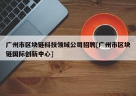 广州市区块链科技领域公司招聘[广州市区块链国际创新中心]