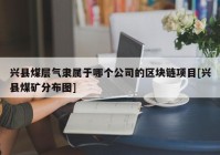 兴县煤层气隶属于哪个公司的区块链项目[兴县煤矿分布图]