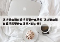 区块链公司在香港需要什么牌照[区块链公司在香港需要什么牌照才能办理]