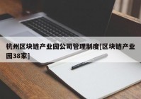 杭州区块链产业园公司管理制度[区块链产业园38家]