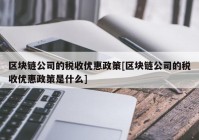 区块链公司的税收优惠政策[区块链公司的税收优惠政策是什么]