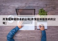 开发区块链技术的公司[开发区块链技术的公司]