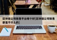 区块链公司销售平台哪个好[区块链公司销售都是干什么的]