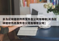 长岛区块链软件开发外包公司有哪些[长岛区块链软件开发外包公司有哪些公司]