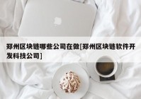 郑州区块链哪些公司在做[郑州区块链软件开发科技公司]