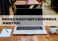 英国创业公司启动针对医疗记录的区块链试点[英国医疗机构]