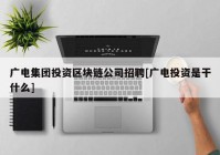 广电集团投资区块链公司招聘[广电投资是干什么]