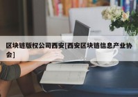 区块链版权公司西安[西安区块链信息产业协会]