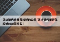 区块链代币开发较好的公司[区块链代币开发较好的公司排名]