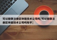 可以随便注册区块链技术公司吗[可以随便注册区块链技术公司吗知乎]