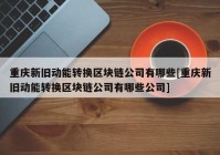 重庆新旧动能转换区块链公司有哪些[重庆新旧动能转换区块链公司有哪些公司]