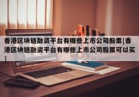 香港区块链融资平台有哪些上市公司股票[香港区块链融资平台有哪些上市公司股票可以买]