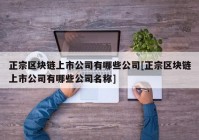 正宗区块链上市公司有哪些公司[正宗区块链上市公司有哪些公司名称]