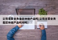 公司主营业务是区块链产品吗[公司主营业务是区块链产品吗对吗]