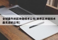 全球最牛的区块链技术公司[世界区块链技术最先进的公司]