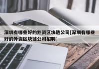 深圳有哪些好的外资区块链公司[深圳有哪些好的外资区块链公司招聘]