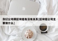 你们公司跟区块链有没有关系[区块链公司主要做什么]