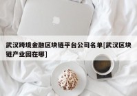 武汉跨境金融区块链平台公司名单[武汉区块链产业园在哪]