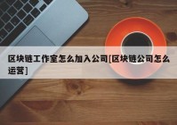 区块链工作室怎么加入公司[区块链公司怎么运营]