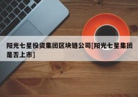 阳光七星投资集团区块链公司[阳光七星集团是否上市]