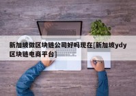 新加坡做区块链公司好吗现在[新加坡ydy区块链电商平台]