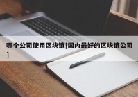 哪个公司使用区块链[国内最好的区块链公司]