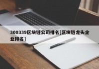 300339区块链公司排名[区块链龙头企业排名]