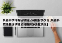 晨鑫科技持有区块链公司股份多少亿[晨鑫科技持有区块链公司股份多少亿美元]